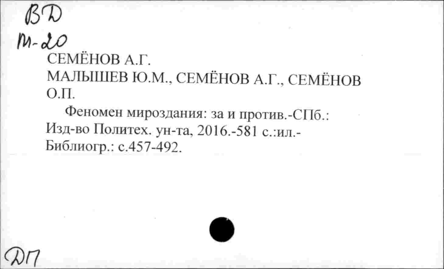 ﻿СЕМЁНОВ А.Г.
МАЛЫШЕВ Ю.М., СЕМЁНОВ А.Г., СЕМЁНОВ О.П.
Феномен мироздания: за и против.-СПб.: Изд-во Политех, ун-та, 2016.-581 с.:ил,-Библиогр.: с.457-492.
<7>П